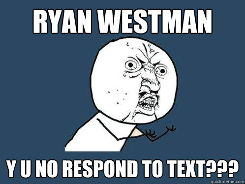 RYAN WESTMAN y u no respond to text???  Y U No