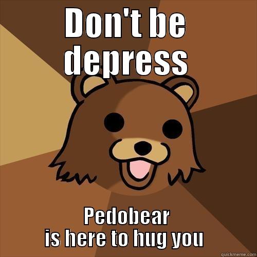 DON'T BE DEPRESS PEDOBEAR IS HERE TO HUG YOU  Pedobear