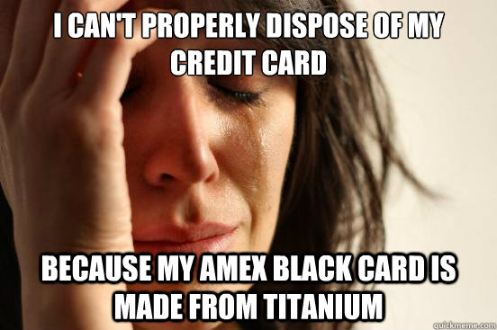 I can't properly dispose of my credit card Because my AMEX Black card is made from titanium  - I can't properly dispose of my credit card Because my AMEX Black card is made from titanium   First World Problems