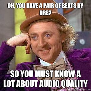 Oh, you have a pair of Beats by Dre? So you must know a lot about audio quality  Condescending Wonka