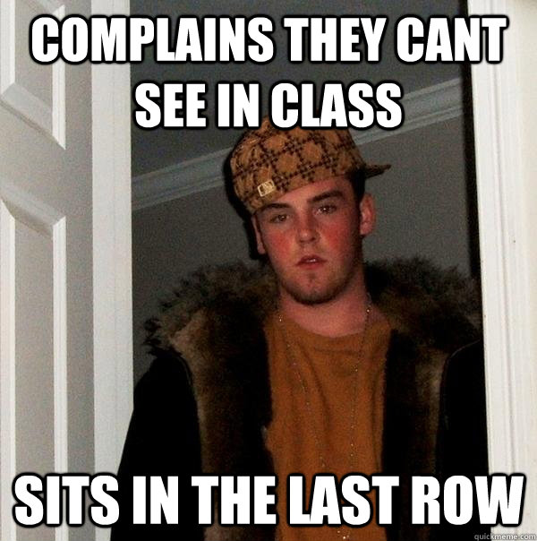 Complains they cant see in class  Sits in the last row  Scumbag Steve