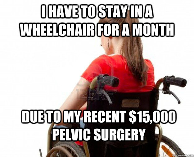 I have to stay in a wheelchair for a month Due to my recent $15,000 pelvic surgery  Wheelchair