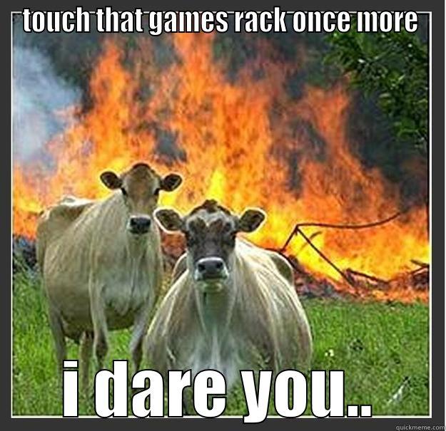 TOUCH THAT GAMES RACK ONCE MORE I DARE YOU.. Evil cows