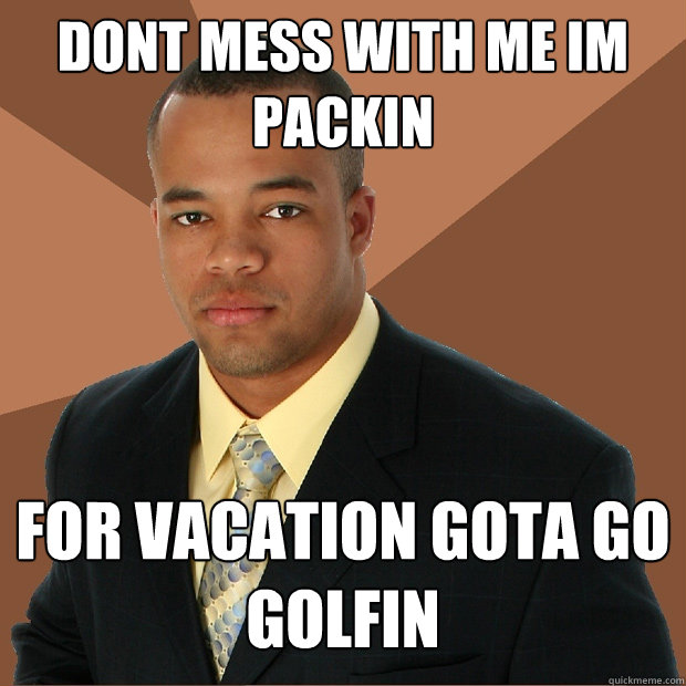 dont mess with me im packin for vacation gota go golfin  Successful Black Man