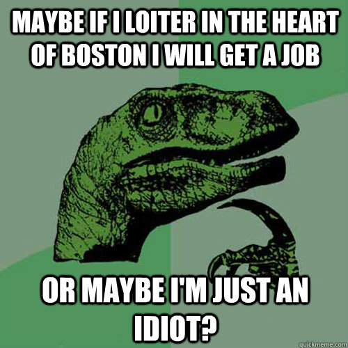 Maybe if I loiter in the heart of boston i will get a job or maybe i'm just an idiot? - Maybe if I loiter in the heart of boston i will get a job or maybe i'm just an idiot?  Philosoraptor