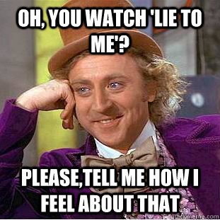 Oh, you watch 'lie to me'? Please,tell me how i feel about that - Oh, you watch 'lie to me'? Please,tell me how i feel about that  Condescending Wonka