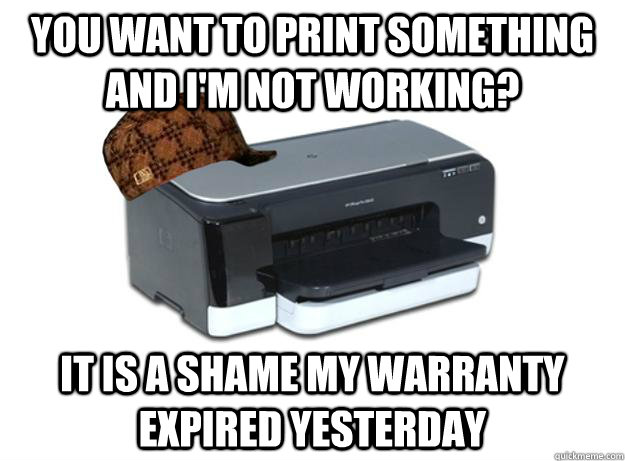 You want to print something and I'm not working? It is a shame my warranty expired yesterday - You want to print something and I'm not working? It is a shame my warranty expired yesterday  Scumbag Printer