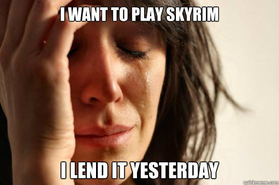 I want to play skyrim I lend it yesterday  First World Problems