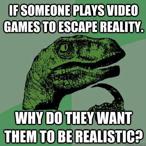 If someone plays video games to escape reality. Why do they want them to be realistic? - If someone plays video games to escape reality. Why do they want them to be realistic?  Philosoraptor