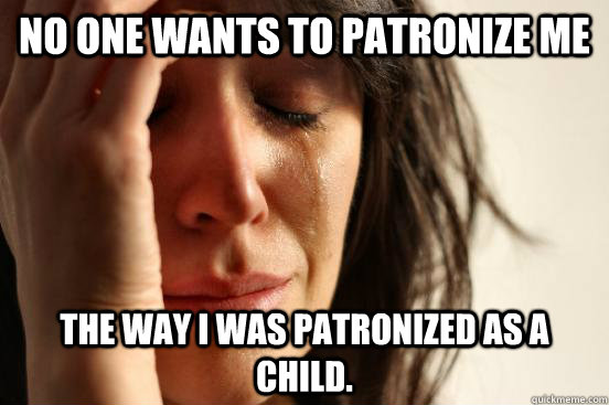 No one wants to patronize me the way I was patronized as a child. - No one wants to patronize me the way I was patronized as a child.  First World Problems