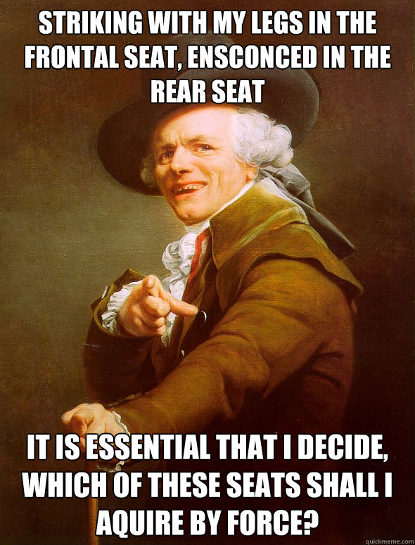 striking with my legs in the frontal seat, ensconced in the rear seat It is essential that I decide, which of these seats shall i aquire by force? - striking with my legs in the frontal seat, ensconced in the rear seat It is essential that I decide, which of these seats shall i aquire by force?  Joseph Ducreux