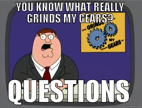 YOU KNOW WHAT REALLY GRINDS MY GEARS? QUESTIONS Grinds my gears