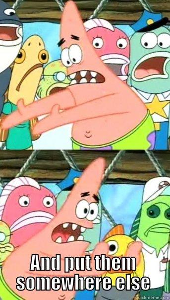  AND PUT THEM SOMEWHERE ELSE Push it somewhere else Patrick