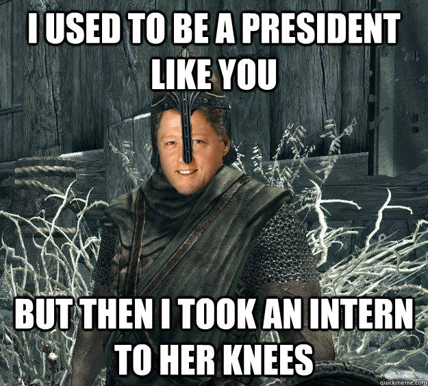 I used to be a president like you but then i took an intern to her knees  Adventurous Bill