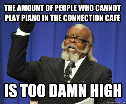 The amount of people who cannot play piano in the connection cafe is too damn high  Too Damn High