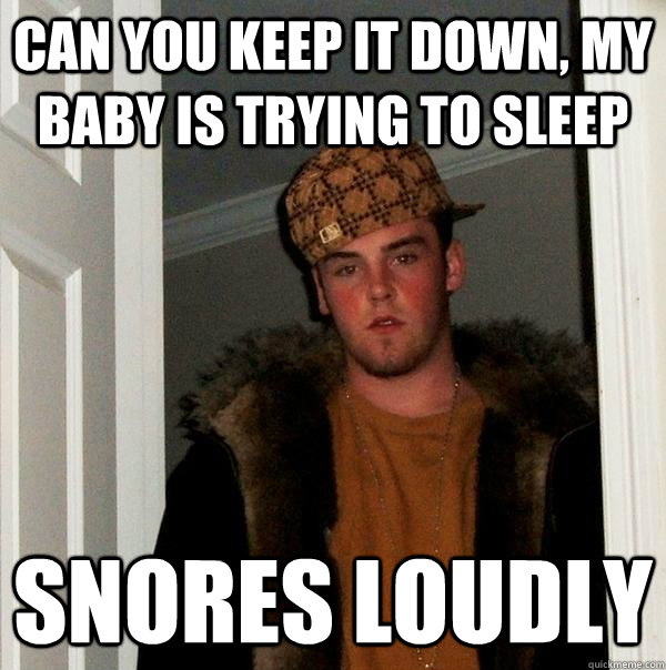 can you keep it down, my baby is trying to sleep SNORES Loudly  - can you keep it down, my baby is trying to sleep SNORES Loudly   Scumbag Steve