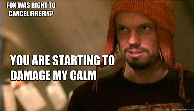 You are starting to damage my calm Fox was right to cancel Firefly? - You are starting to damage my calm Fox was right to cancel Firefly?  Relationship advice from jayne