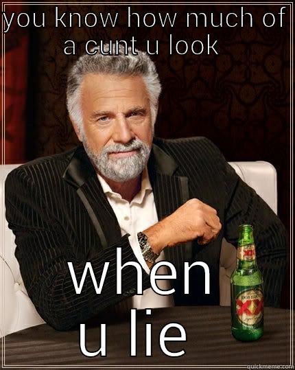 YOU KNOW HOW MUCH OF A CUNT U LOOK  WHEN U LIE  The Most Interesting Man In The World