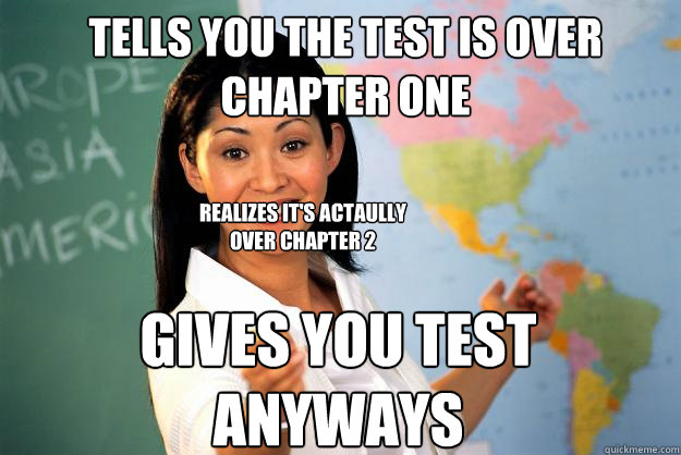 Tells you the test is over chapter one Gives you test anyways Realizes it's actaully over chapter 2  Unhelpful High School Teacher