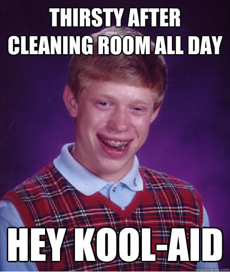 Thirsty after cleaning room all day HEY KOOL-AID - Thirsty after cleaning room all day HEY KOOL-AID  Bad Luck Brian