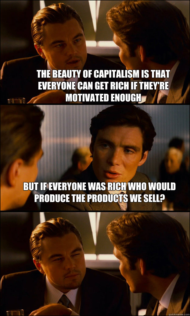 The beauty of capitalism is that everyone can get rich if they're motivated enough But if everyone was rich who would produce the products we sell?   Inception