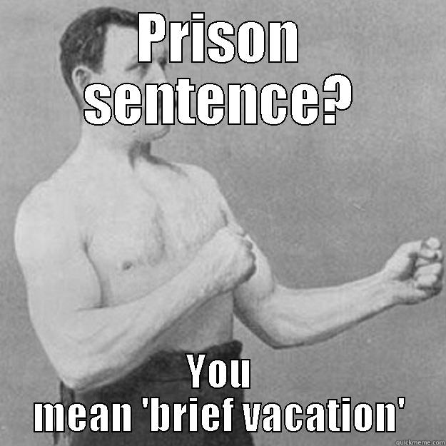 PRISON SENTENCE? YOU MEAN 'BRIEF VACATION' overly manly man