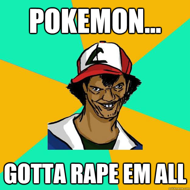 Pokemon... GOTTA RAPE EM ALL  Ash Pedreiro