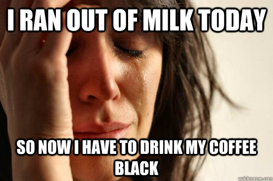 I ran out of milk today so now I have to drink my coffee black  First World Problems