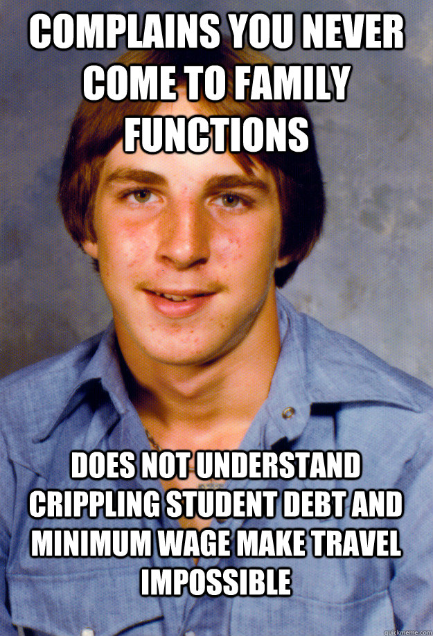 Complains you never come to family functions Does not understand crippling student debt and minimum wage make travel impossible - Complains you never come to family functions Does not understand crippling student debt and minimum wage make travel impossible  Old Economy Steven