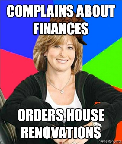 Complains about finances Orders house renovations - Complains about finances Orders house renovations  scumbag suburban mom