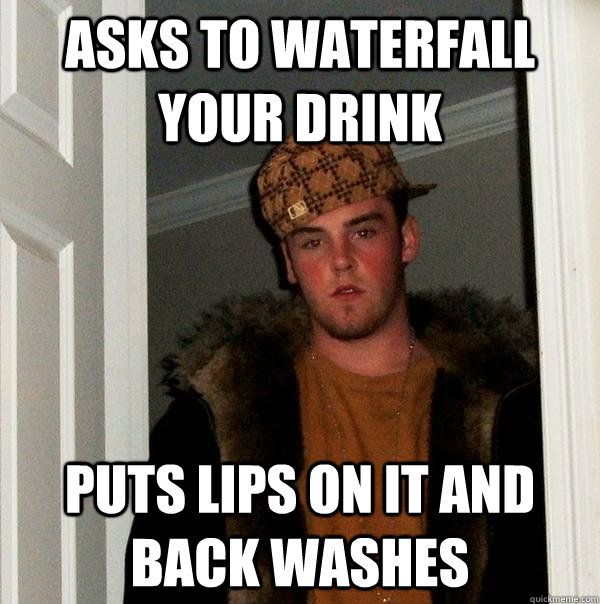 Asks to waterfall your drink  puts lips on it and back washes   Scumbag Steve