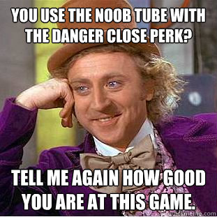 You use the noob tube with the danger close perk? Tell me again how good you are at this game. - You use the noob tube with the danger close perk? Tell me again how good you are at this game.  Creepy Wonka