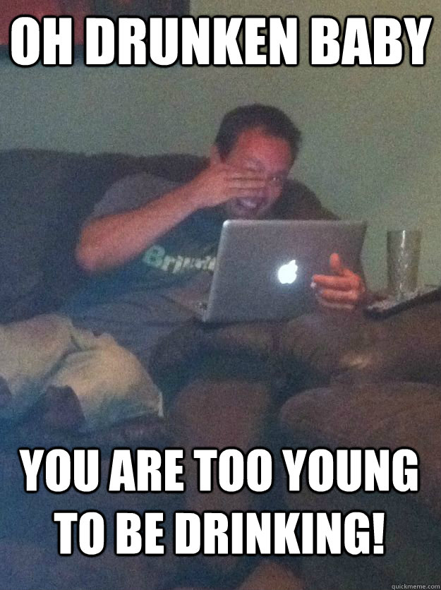 Oh Drunken Baby You are too young to be drinking!  MEME DAD