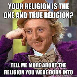 your religion is the one and true religion? tell me more about the religion you were born into  Condescending Wonka