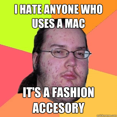 I hate anyone who uses a mac It's a fashion accesory  Butthurt Dweller