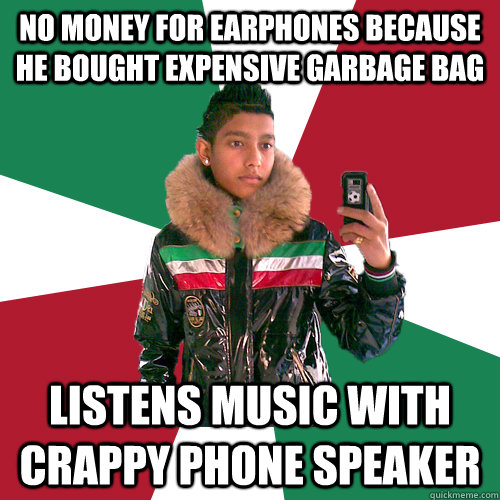 no money for earphones because he bought expensive garbage bag Listens music with crappy phone speaker  Nickelsontuig