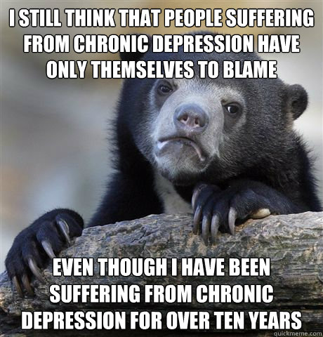 I still think that people suffering from chronic depression have only themselves to blame even though I have been suffering from chronic depression for over ten years  Confession Bear