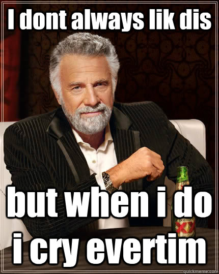 I dont always lik dis but when i do i cry evertim  The Most Interesting Man In The World