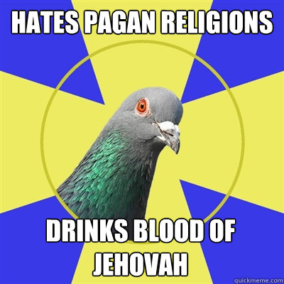 hates pagan religions drinks blood of jehovah  Religion Pigeon