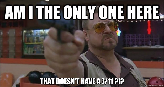 Am I the only one here that doesn't have a 7/11 ?!?  Walter Sobchak