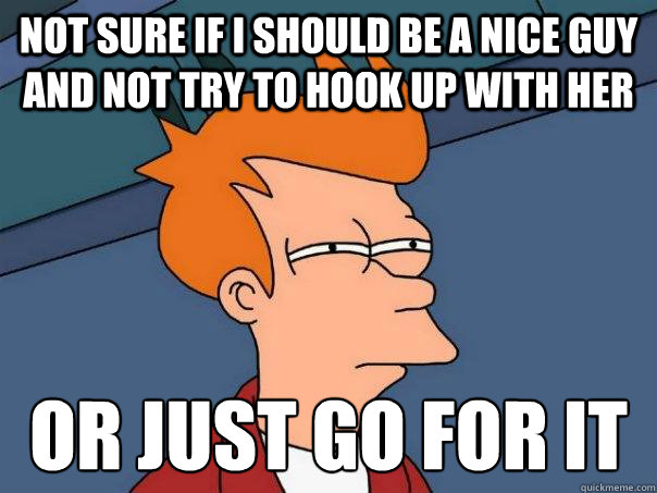 Not sure if i should be a nice guy and not try to hook up with her Or just go for it
  Futurama Fry