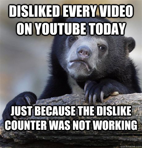 Disliked every video on youtube today Just because the dislike counter was not working  Confession Bear