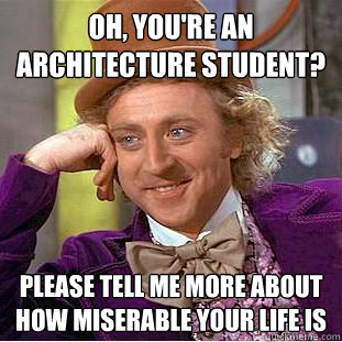 Oh, you're an architecture student? Please tell me more about how miserable your life is  Creepy Wonka