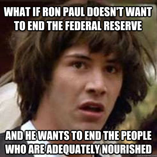 What if Ron Paul doesn't want to end the Federal Reserve and he wants to end the people who are adequately nourished  conspiracy keanu