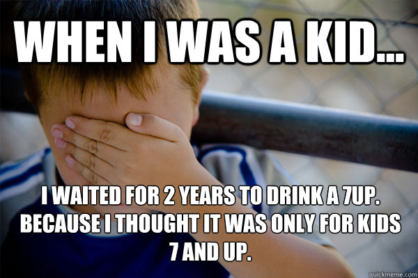 WHEN I WAS A KID... I waited for 2 years to drink a 7up. Because i thought it was only for kids 7 and up.   Confession kid