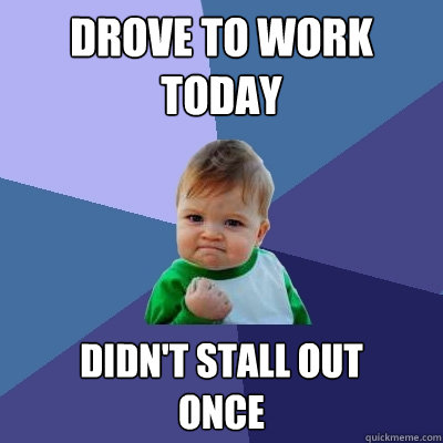 drove to work today didn't stall out 
once  Success Kid