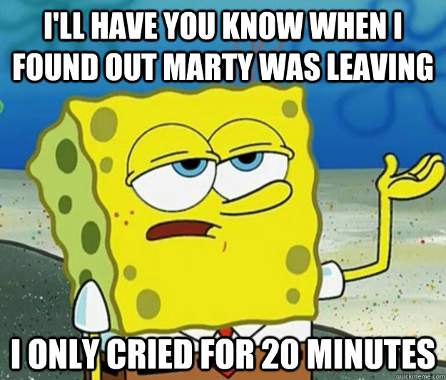 I'll have you know when I found out Marty was leaving I only cried for 20 minutes  Tough Spongebob