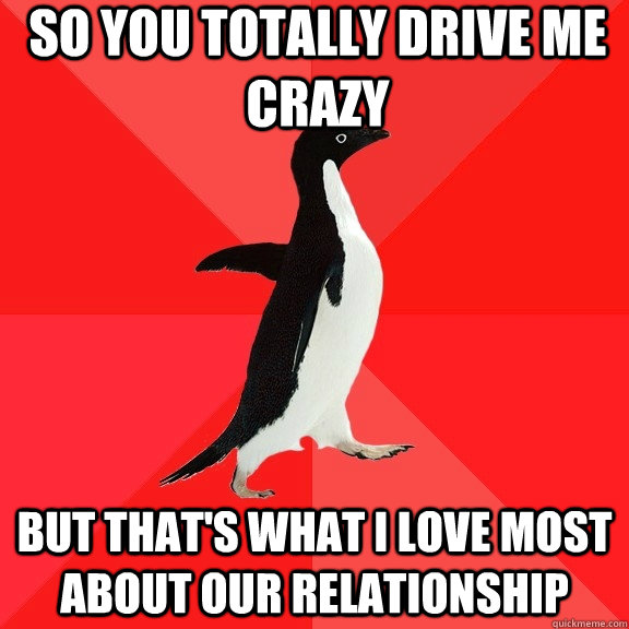 so you totally drive me crazy but that's what i love most about our relationship - so you totally drive me crazy but that's what i love most about our relationship  Socially Awesome Penguin