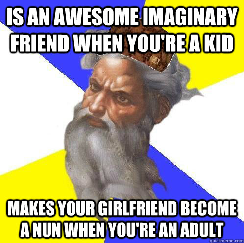 Is an awesome imaginary friend when you're a kid Makes your girlfriend become a nun when you're an adult  Scumbag God