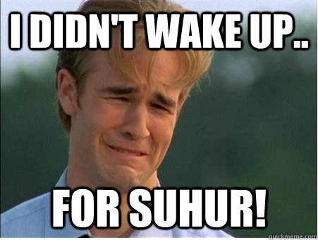 I didn't wake up.. for SUHUR!  1990s Problems